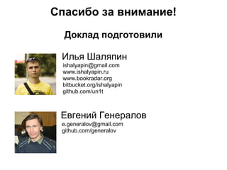 Спасибо за внимание!
  Доклад подготовили

 Илья Шаляпин
 ishalyapin@gmail.com
 www.ishalyapin.ru
 www.bookradar.org
 bitbucket.org/ishalyapin
 github.com/un1t



 Евгений Генералов
 e.generalov@gmail.com
 github.com/generalov
 
