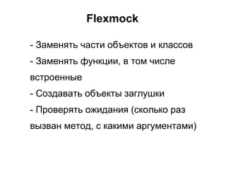 Flexmock

- Заменять части объектов и классов
- Заменять функции, в том числе
встроенные
- Создавать объекты заглушки
- Проверять ожидания (сколько раз
вызван метод, с какими аргументами)
 
