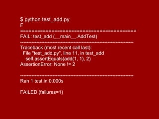 $ python test_add.py
F
=========================================
FAIL: test_add (__main__.AddTest)
----------------------------------------------------------------------
Traceback (most recent call last):
  File "test_add.py", line 11, in test_add
   self.assertEquals(add(1, 1), 2)
AssertionError: None != 2

----------------------------------------------------------------------
Ran 1 test in 0.000s

FAILED (failures=1)
 
