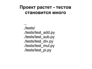 Проект растет - тестов
  становится много

 ...
 ./tests/
 ./tests/test_add.py
 ./tests/test_sub.py
 ./tests/test_div.py
 ./tests/test_mul.py
 ./tests/test_pi.py
 