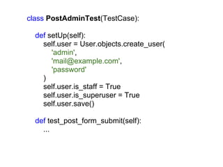 class PostAdminTest(TestCase):

  def setUp(self):
    self.user = User.objects.create_user(
       'admin',
       'mail@example.com',
       'password'
    )
    self.user.is_staff = True
    self.user.is_superuser = True
    self.user.save()

  def test_post_form_submit(self):
    ...
 