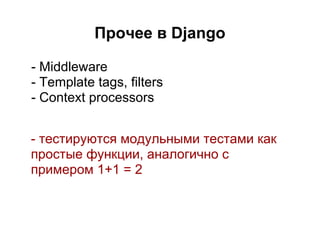 Прочее в Django

- Middleware
- Template tags, filters
- Context processors


- тестируются модульными тестами как
простые функции, аналогично с
примером 1+1 = 2
 