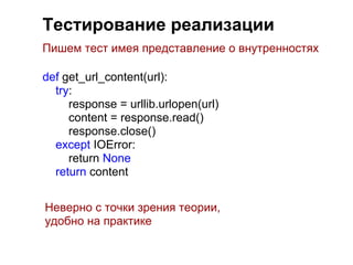 Тестирование реализации
Пишем тест имея представление о внутренностях

def get_url_content(url):
  try:
     response = urllib.urlopen(url)
     content = response.read()
     response.close()
  except IOError:
     return None
  return content


Неверно с точки зрения теории,
удобно на практике
 