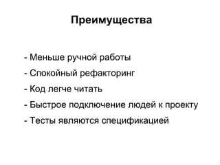 Преимущества


- Меньше ручной работы
- Спокойный рефакторинг
- Код легче читать
- Быстрое подключение людей к проекту
- Тесты являются спецификацией
 