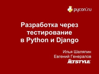 Разработка через
  тестирование
в Python и Django
             Илья Шаляпин
         Евгений Генералов
 