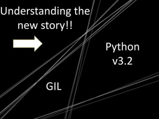 Everyone competes for GILFile: ../ceval.cPyEval_EvalFrameEx () {           --_Py_Ticker;  /* Decrement ticker */          /* Refill it */           _Py_Ticker = _Py_CheckInterval;      if (interpreter_lock) {PyThread_release_lock(interpreter_lock);                /* Other threads may run now */PyThread_acquire_lock(interpreter_lock, 1);      }  }