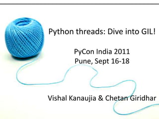 Python threads: Dive into GIL! PyCon India 2011 Pune, Sept 16-18 Vishal Kanaujia & Chetan Giridhar 