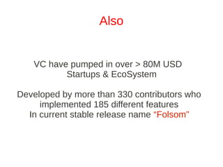 Also


   VC have pumped in over > 80M USD
          Startups & EcoSystem

Developed by more than 330 contributors who
     implemented 185 different features
  In current stable release name “Folsom”
 
