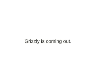 Grizzly is coming out.
 