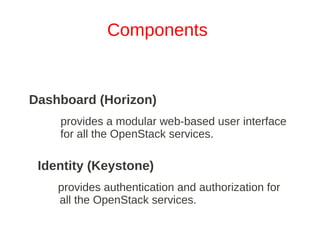 Components


Dashboard (Horizon)
    provides a modular web­based user interface
    for all the OpenStack services.

 Identity (Keystone)
    provides authentication and authorization for
    all the OpenStack services.
 