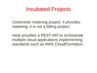 Incubated Projects

Ceilometer metering project. it provides
metering, it is not a billing project.

Heat provides a REST API to orchestrate
multiple cloud applications implementing
standards such as AWS CloudFormation.
 