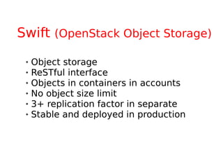 Swift (OpenStack Object Storage)
    Object storage
    ReSTful interface
    Objects in containers in accounts
    No object size limit
    3+ replication factor in separate
    Stable and deployed in production
 