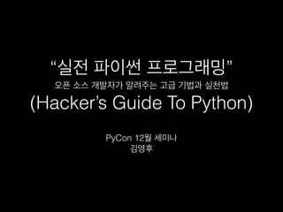 “실전 파이썬 프로그래밍” 
오픈 소스 개발자가 알려주는 고급 기법과 실천법 
(Hacker’s Guide To Python) 
PyCon 12월 세미나 
김영후 
 