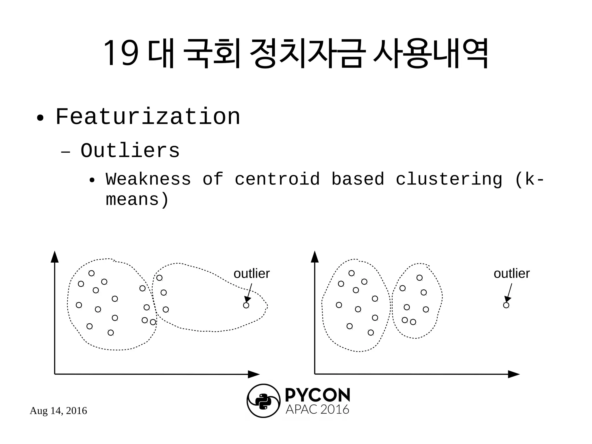 Aug 14, 2016
19 대 국회 정치자금 사용내역
● Featurization
– Outliers
● Weakness of centroid based clustering (k-
means)
outlier outlier
 