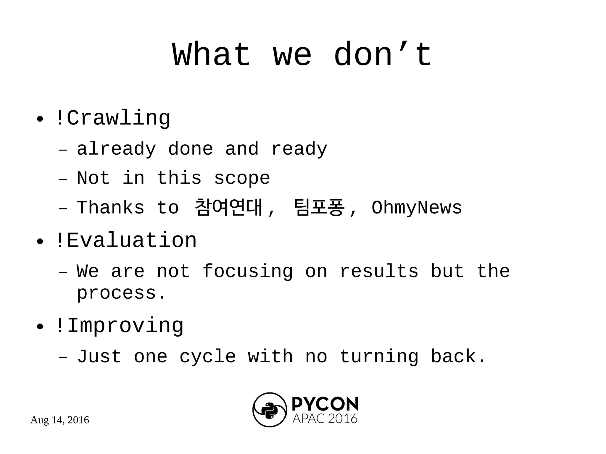Aug 14, 2016
What we don’t
● !Crawling
– already done and ready
– Not in this scope
– Thanks to 참여연대 , 팀포퐁 , OhmyNews
● !Evaluation
– We are not focusing on results but the
process.
● !Improving
– Just one cycle with no turning back.
 