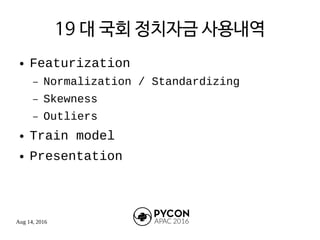 Aug 14, 2016
19 대 국회 정치자금 사용내역
● Featurization
– Normalization / Standardizing
– Skewness
– Outliers
● Train model
● Presentation
 
