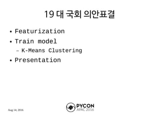 Aug 14, 2016
19 대 국회 의안표결
● Featurization
● Train model
– K-Means Clustering
● Presentation
 