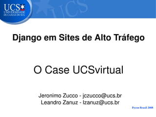 Django em Sites de Alto Tráfego


        O Case UCSvirtual

          Jeronimo Zucco ­ jczucco@ucs.br
           Leandro Zanuz ­ lzanuz@ucs.br
                                            Pycon Brasil 2008
 