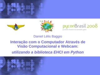 Daniel Lélis Baggio
Interação com o Computador Através de
    Visão Computacional e Webcam:
utilizando a biblioteca EHCI em Python
 