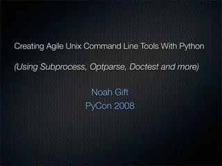 Creating Agile Unix Command Line Tools With Python

(Using Subprocess, Optparse, Doctest and more)

                   Noah Gift
                  PyCon 2008
 