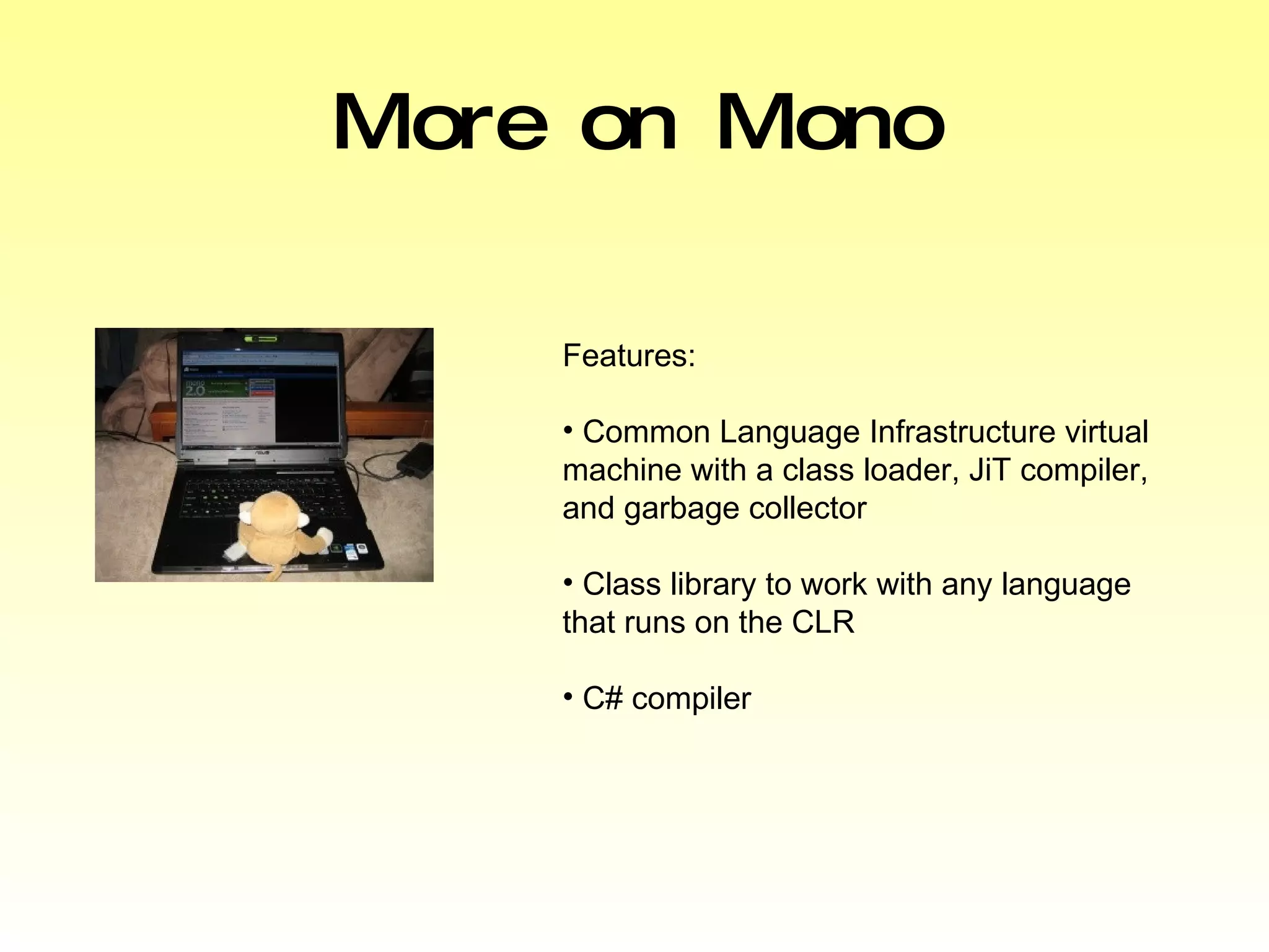 More on Mono Features: Common Language Infrastructure virtual machine with a class loader, JiT compiler, and garbage collector Class library to work with any language that runs on the CLR C# compiler 