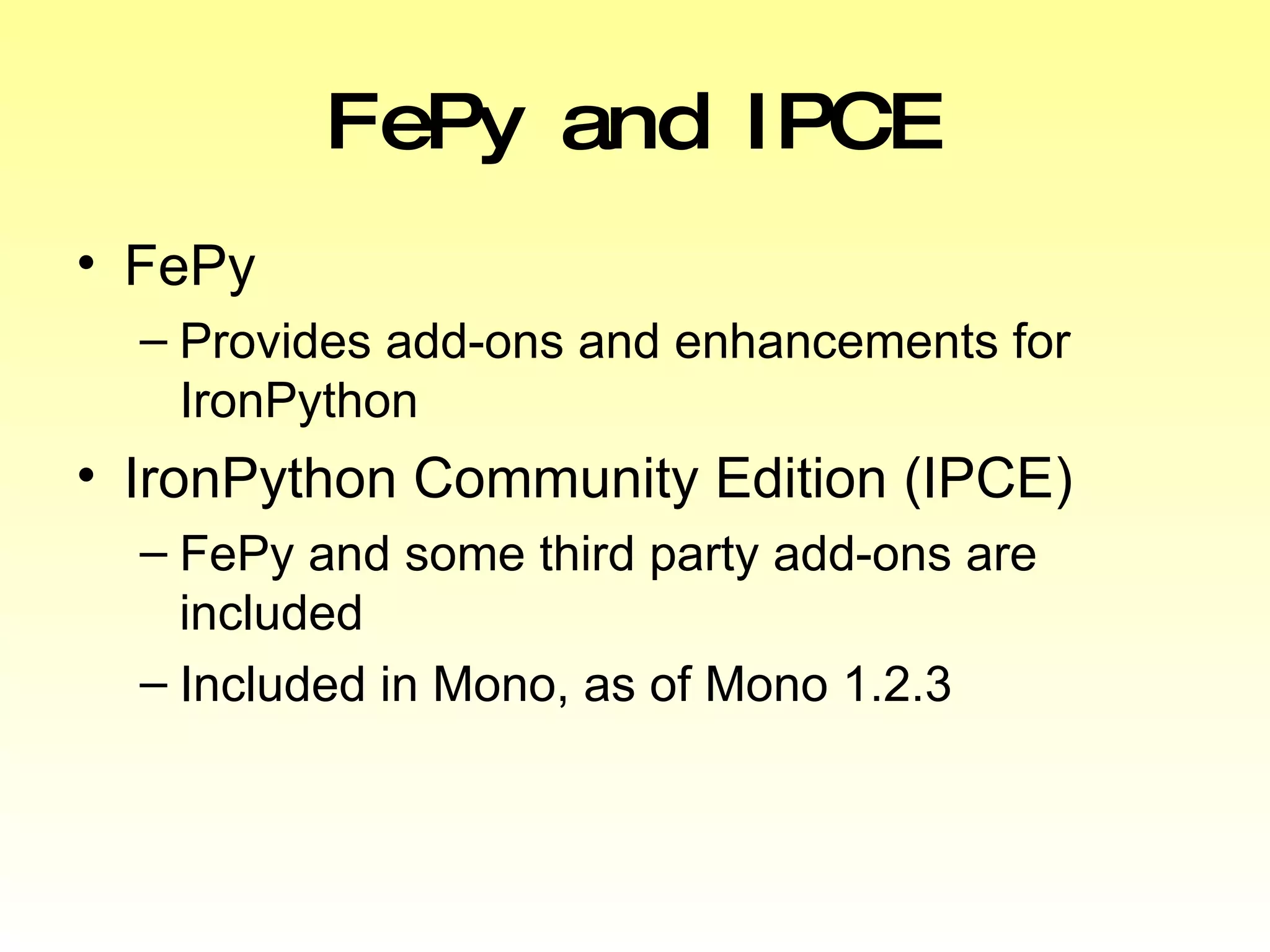 FePy and IPCE FePy Provides add-ons and enhancements for IronPython IronPython Community Edition (IPCE) FePy and some third party add-ons are included Included in Mono, as of Mono 1.2.3 
