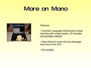 More on Mono Features: Common Language Infrastructure virtual machine with a class loader, JiT compiler, and garbage collector Class library to work with any language that runs on the CLR C# compiler 