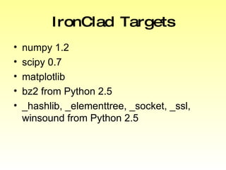 IronClad Targets numpy 1.2 scipy 0.7 matplotlib bz2 from Python 2.5 _hashlib, _elementtree, _socket, _ssl, winsound from Python 2.5 