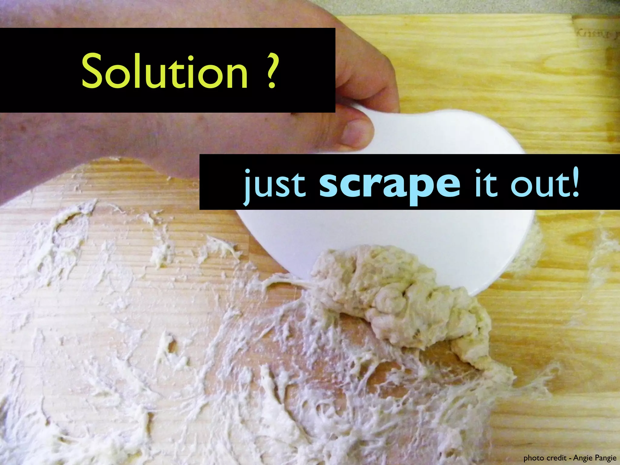 Solution ?

        just scrape it out!




                       photo credit - Angie Pangie
 