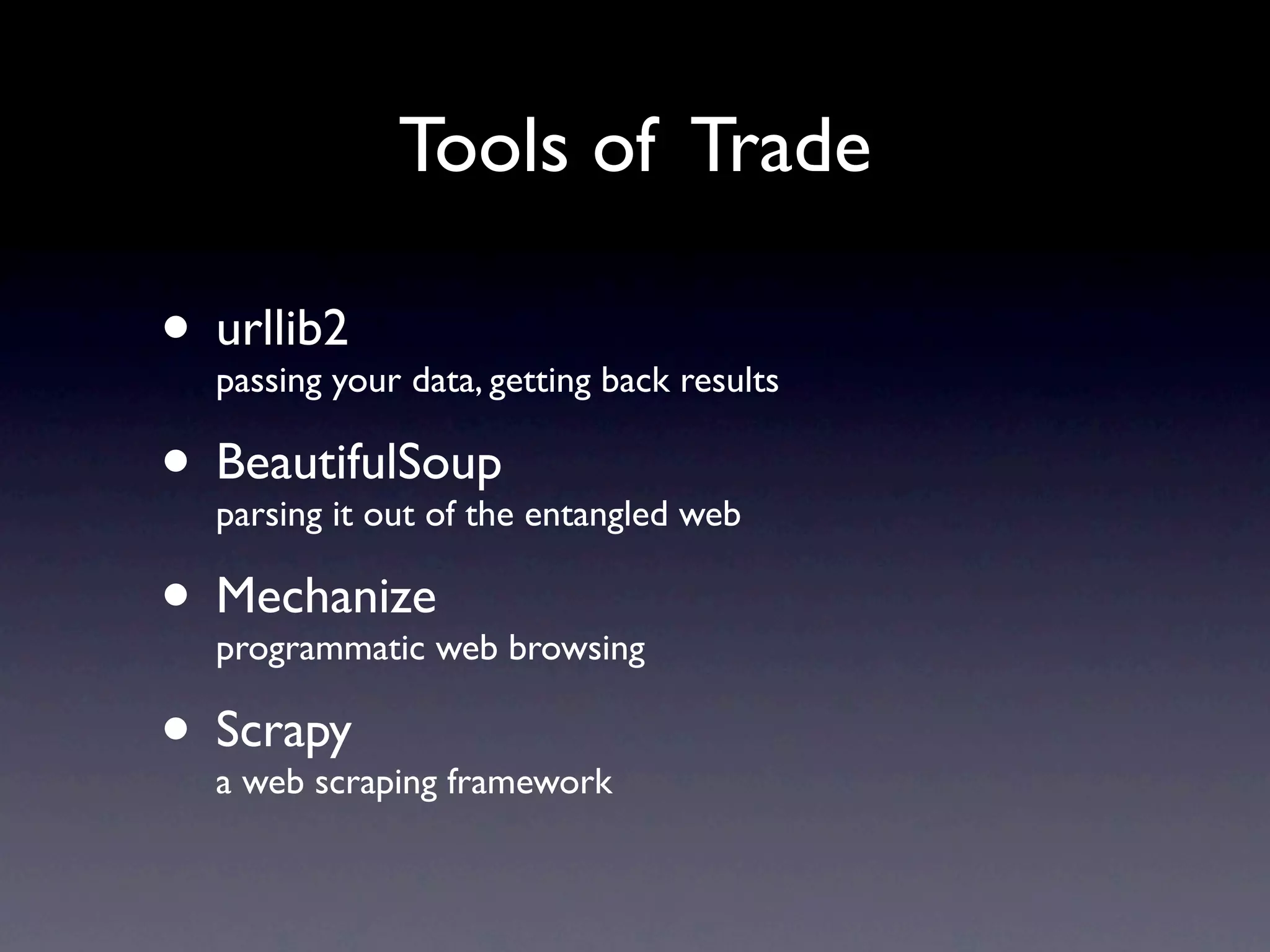 Tools of Trade

• urllib2your data, getting back results
  passing

• BeautifulSoup entangled web
  parsing it out of the

• Mechanizeweb browsing
  programmatic

• Scrapy framework
  a web scraping
 