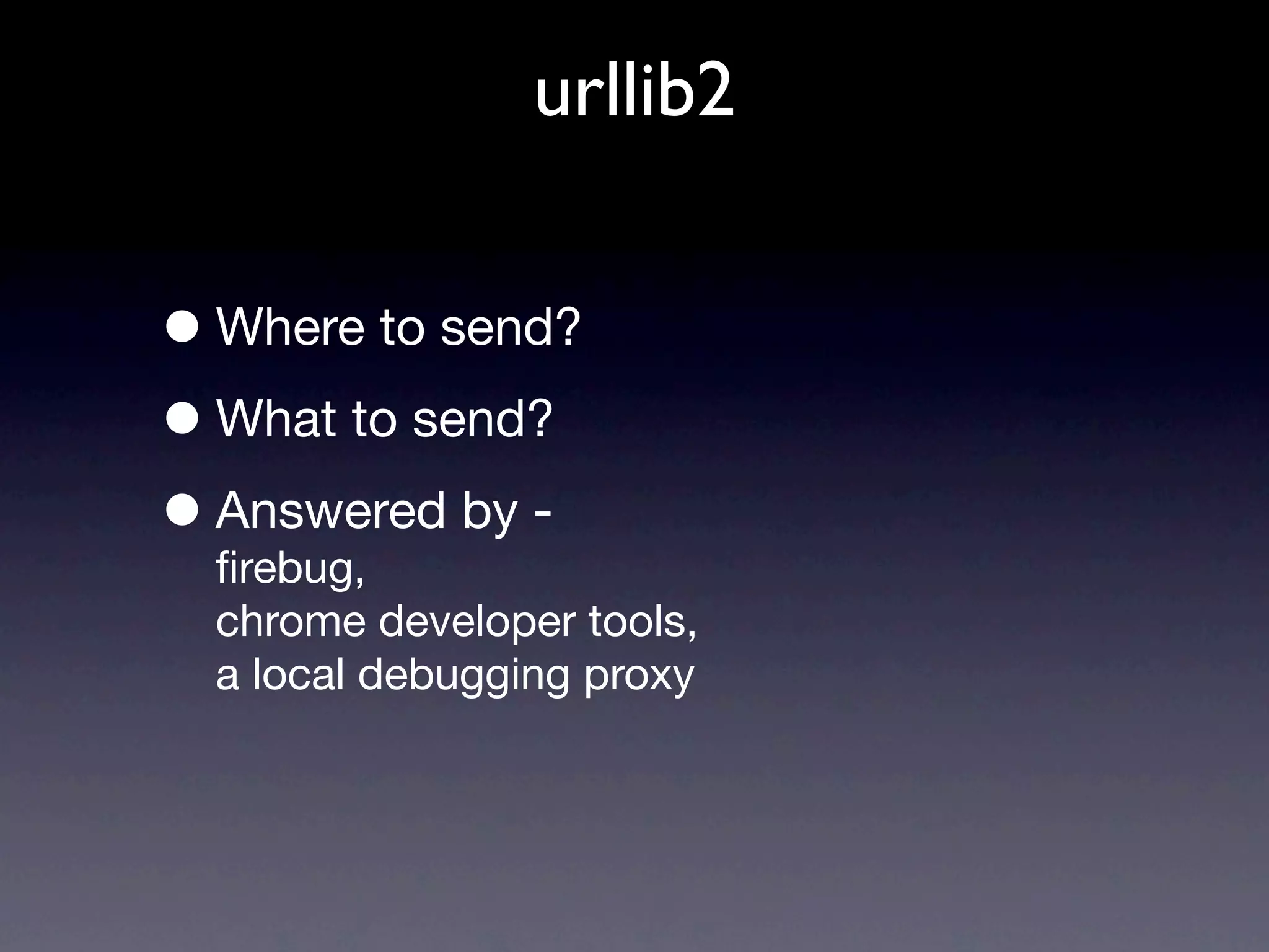 urllib2


• Where to send?
• What to send?
• Answered by -
  ﬁrebug,
  chrome developer tools,
  a local debugging proxy
 