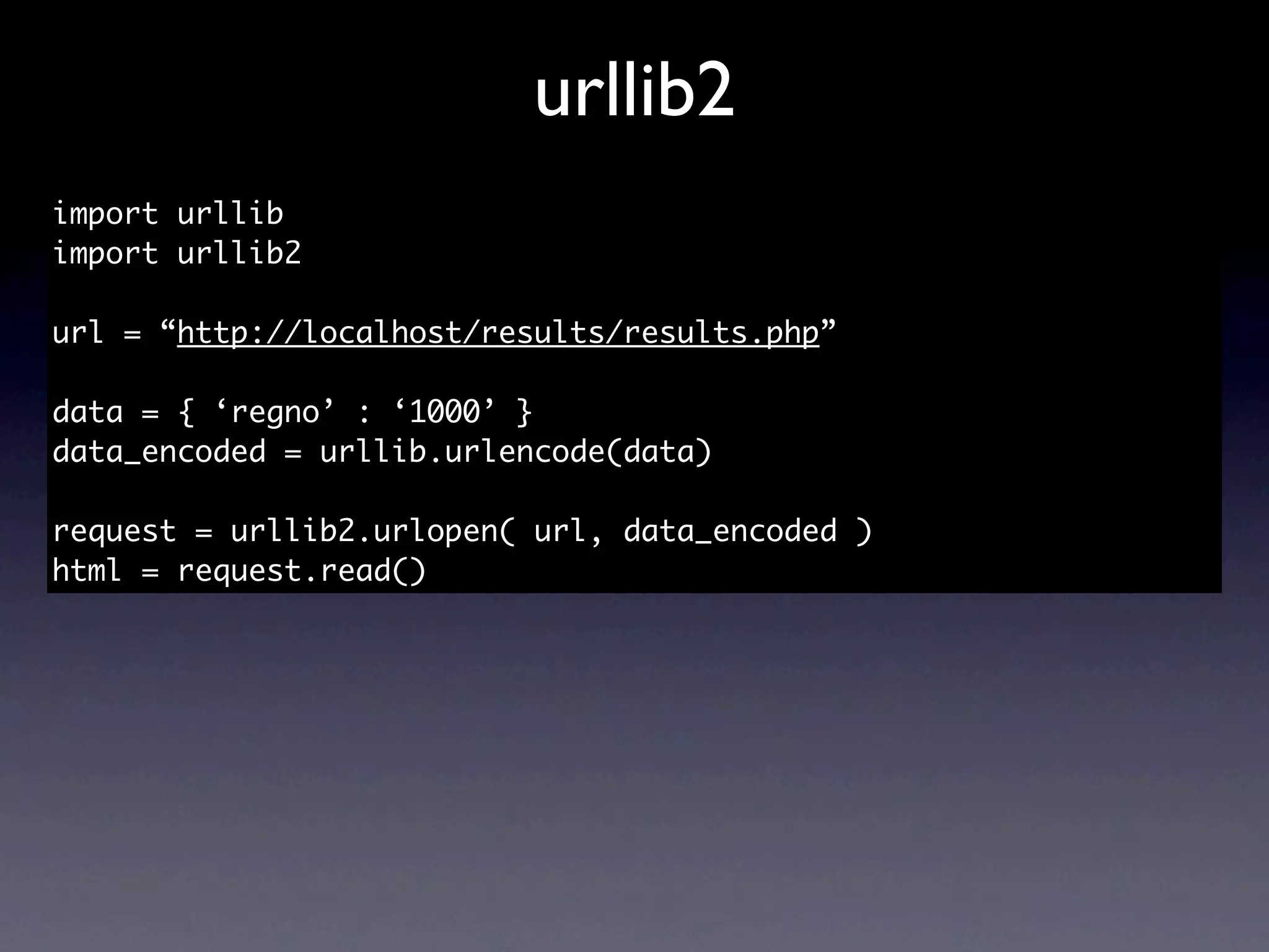 urllib2
import urllib
import urllib2

url = “http://localhost/results/results.php”

data = { ‘regno’ : ‘1000’ }
data_encoded = urllib.urlencode(data)

request = urllib2.urlopen( url, data_encoded )
html = request.read()
 
