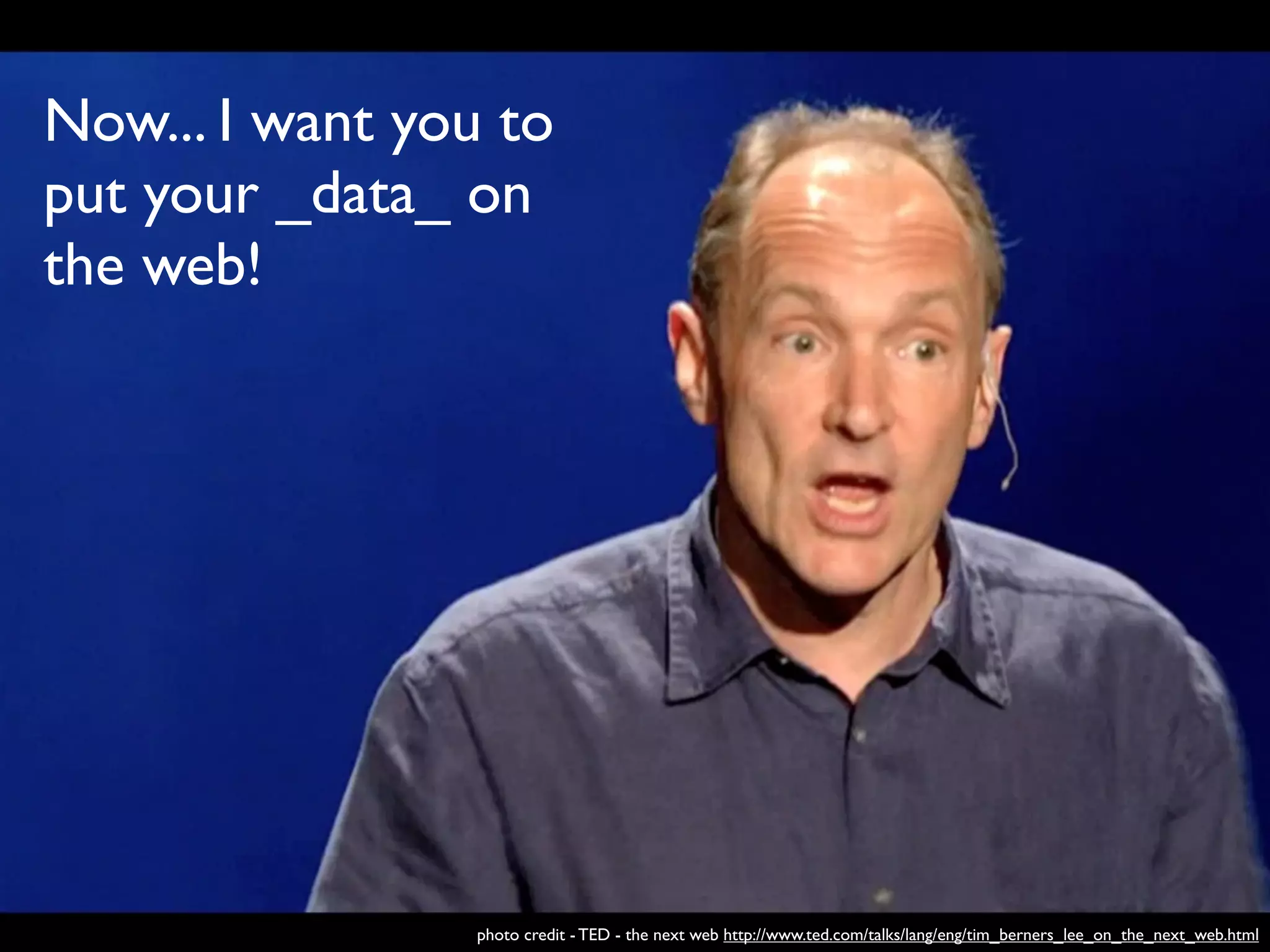 Now... I want you to
put your _data_ on
the web!




                photo credit - TED - the next web http://www.ted.com/talks/lang/eng/tim_berners_lee_on_the_next_web.html
 