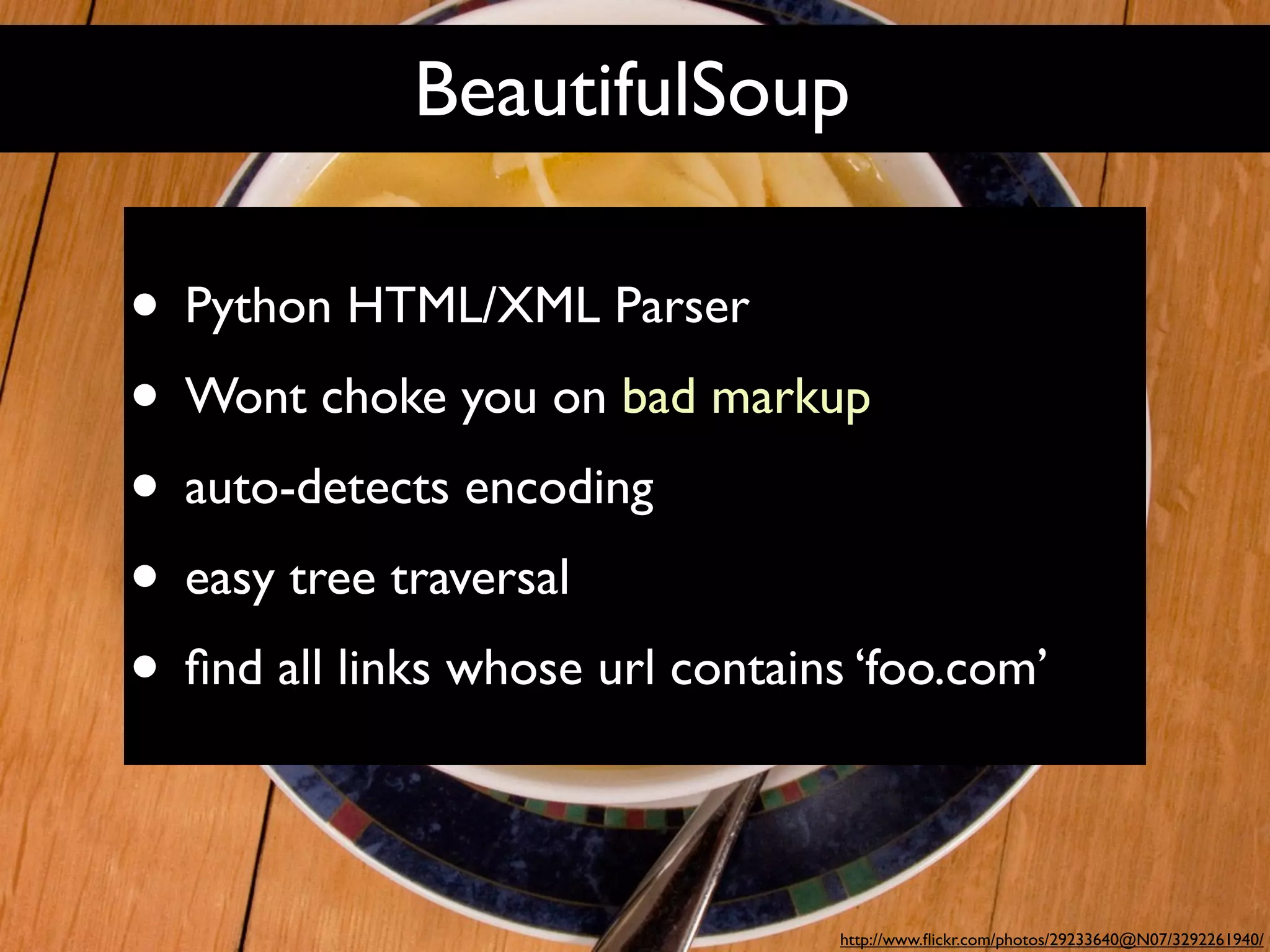 BeautifulSoup

• Python HTML/XML Parser
• Wont choke you on bad markup
• auto-detects encoding
• easy tree traversal
• ﬁnd all links whose url contains ‘foo.com’

                                  http://www.ﬂickr.com/photos/29233640@N07/3292261940/
 