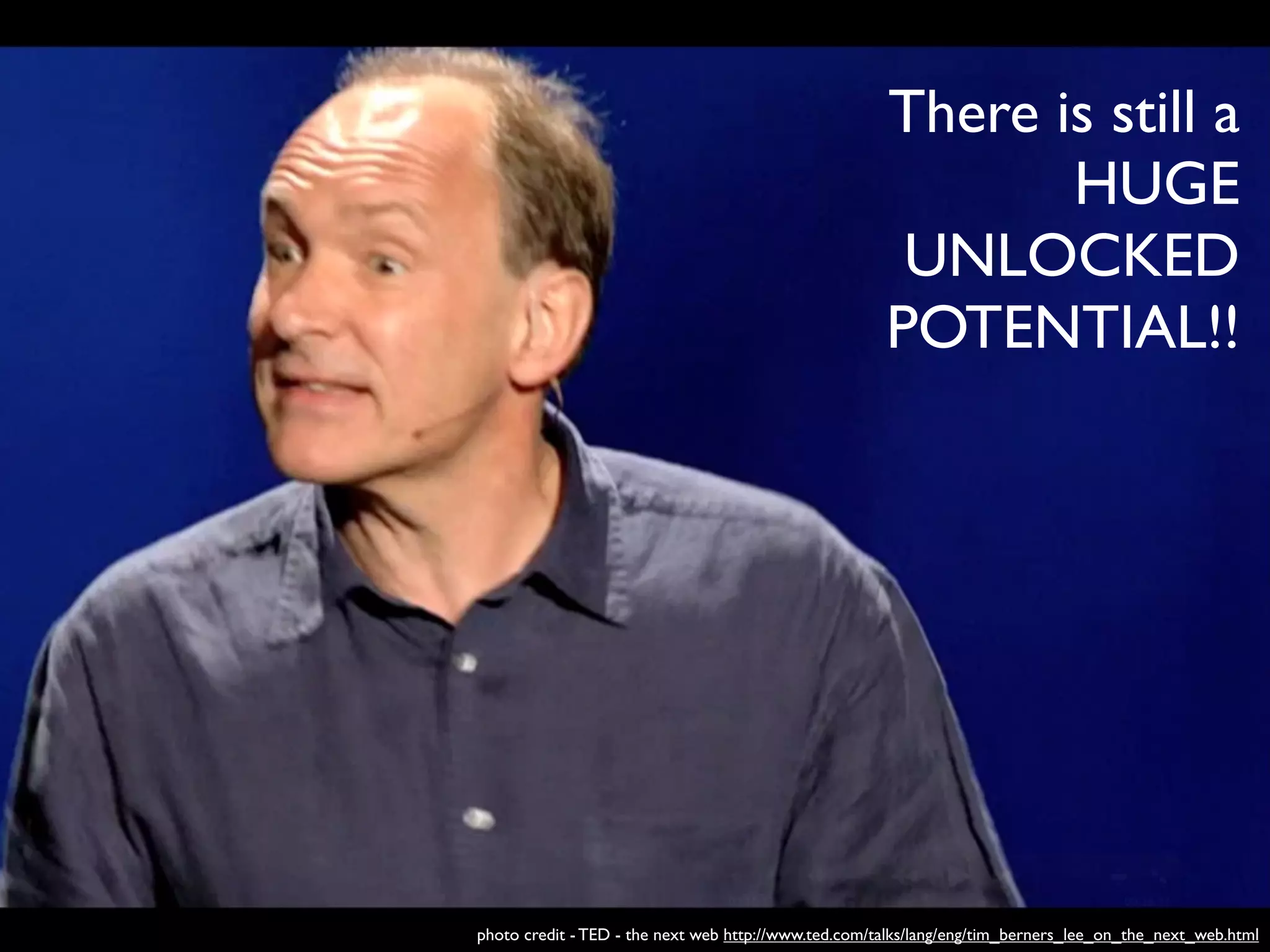 There is still a
                                                             HUGE
                                                       UNLOCKED
                                                      POTENTIAL!!




photo credit - TED - the next web http://www.ted.com/talks/lang/eng/tim_berners_lee_on_the_next_web.html
 