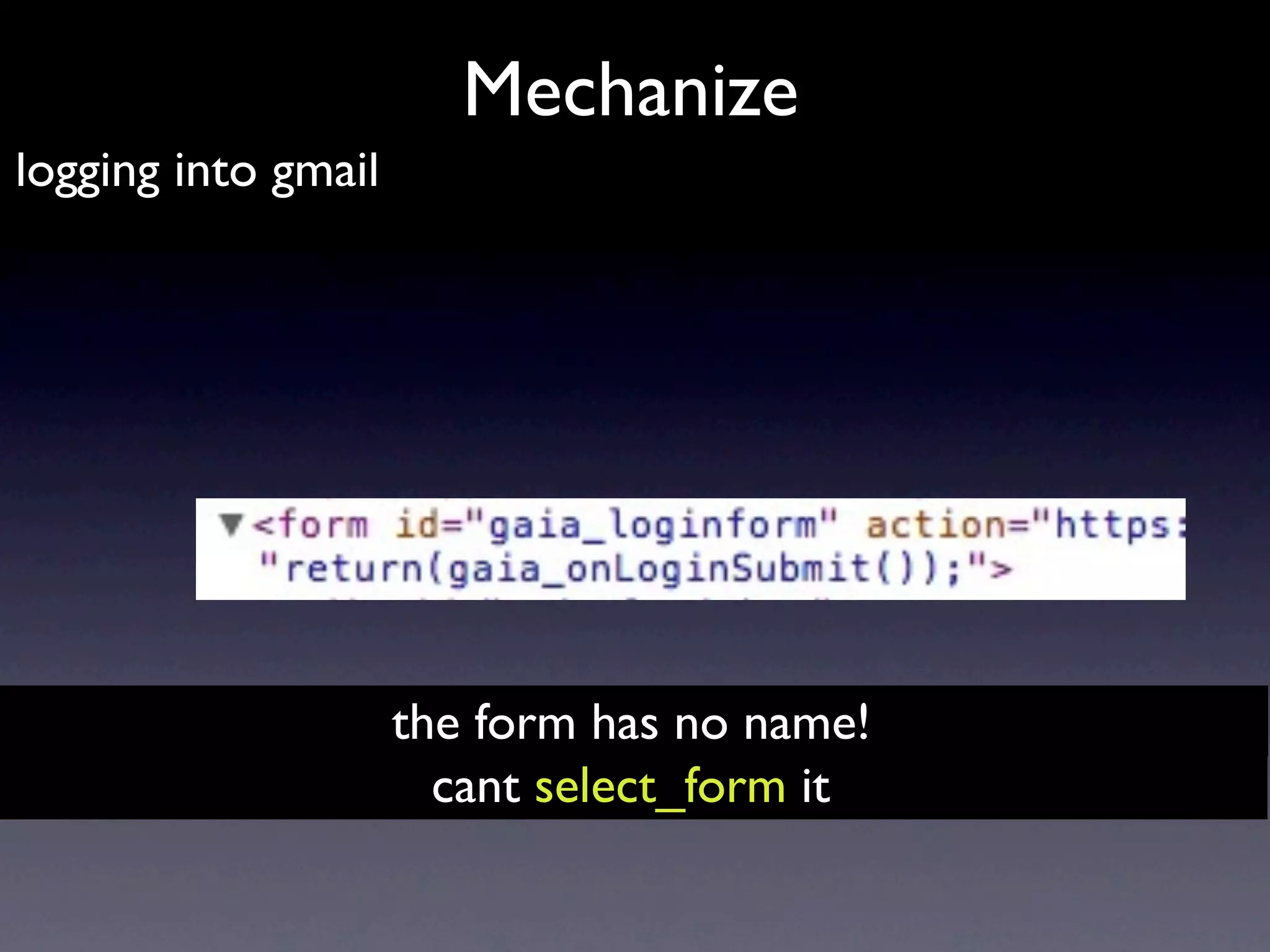Mechanize
logging into gmail




                     the form has no name!
                       cant select_form it
 