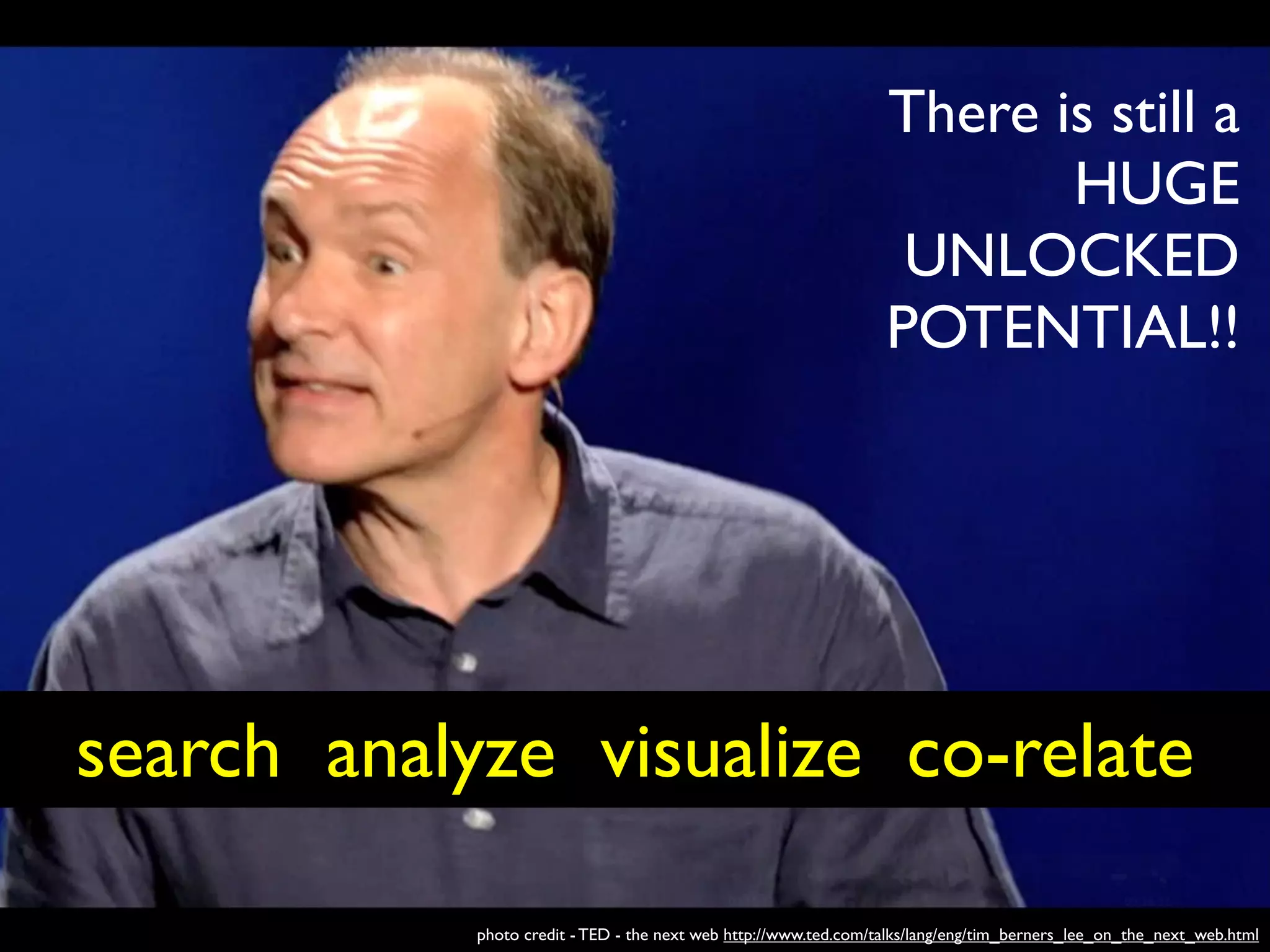 There is still a
                                                                         HUGE
                                                                   UNLOCKED
                                                                  POTENTIAL!!




search analyze visualize co-relate

            photo credit - TED - the next web http://www.ted.com/talks/lang/eng/tim_berners_lee_on_the_next_web.html
 