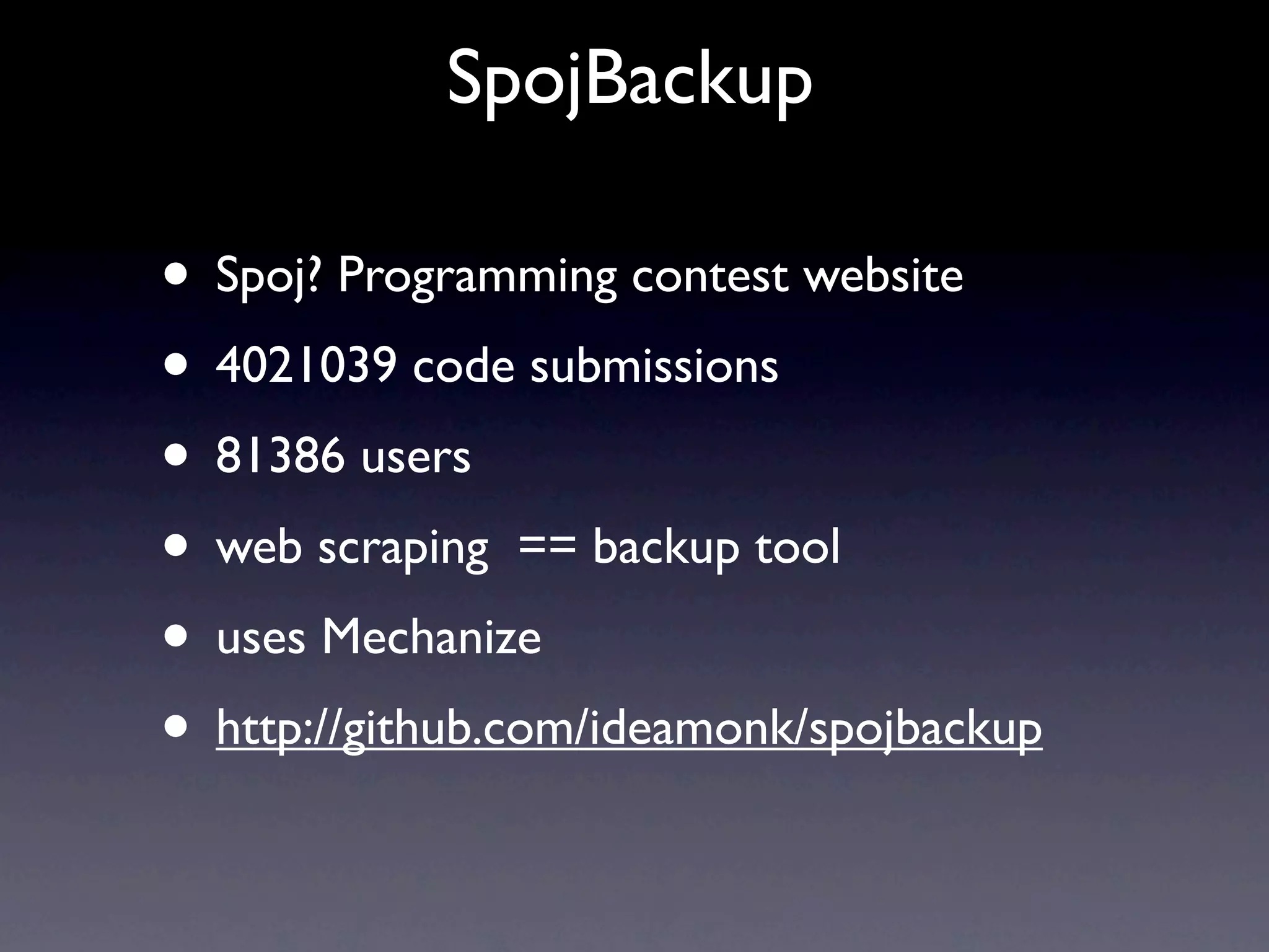 SpojBackup

• Spoj? Programming contest website
• 4021039 code submissions
• 81386 users
• web scraping == backup tool
• uses Mechanize
• http://github.com/ideamonk/spojbackup
 
