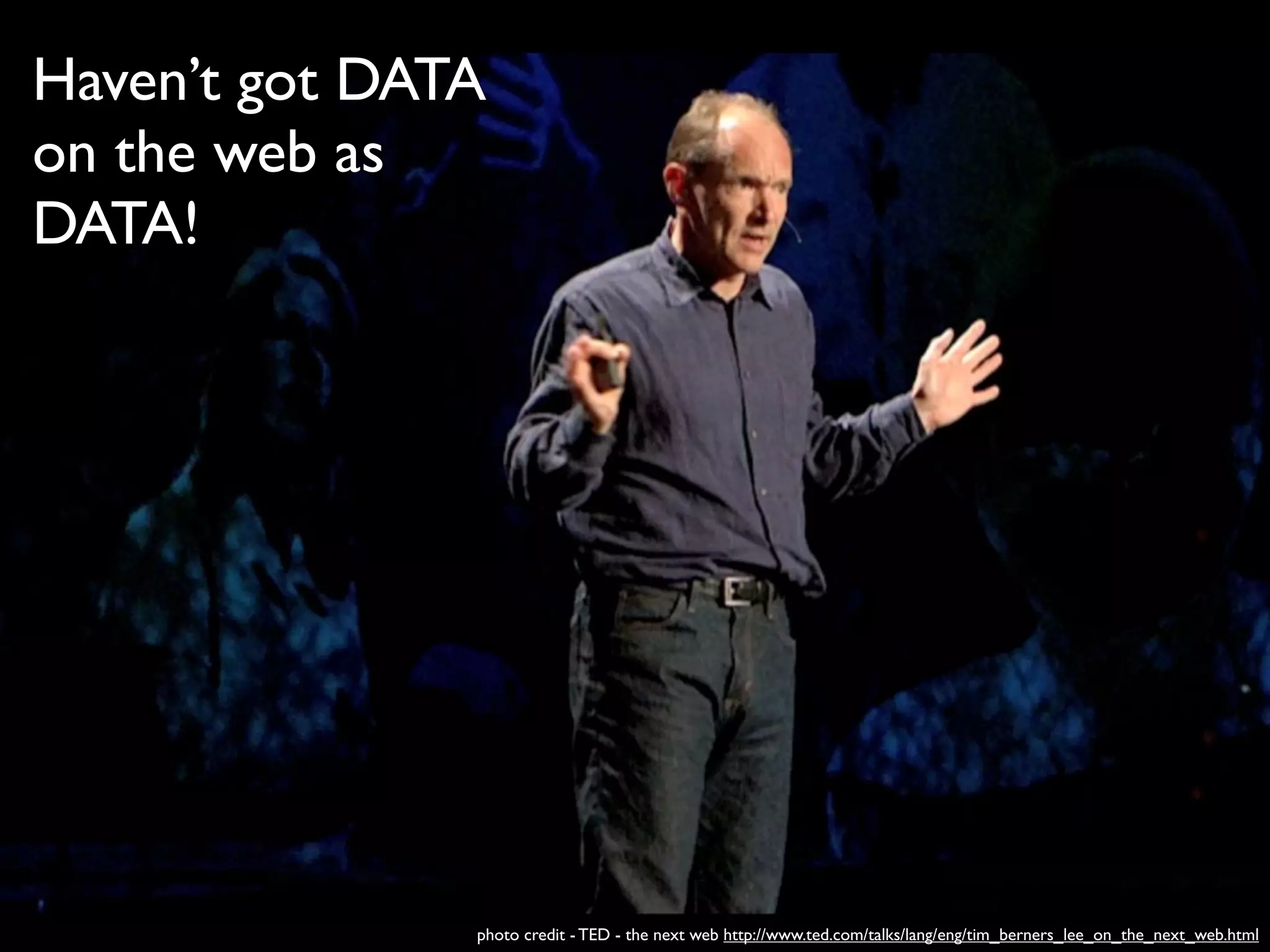 Haven’t got DATA
on the web as
DATA!




               photo credit - TED - the next web http://www.ted.com/talks/lang/eng/tim_berners_lee_on_the_next_web.html
 