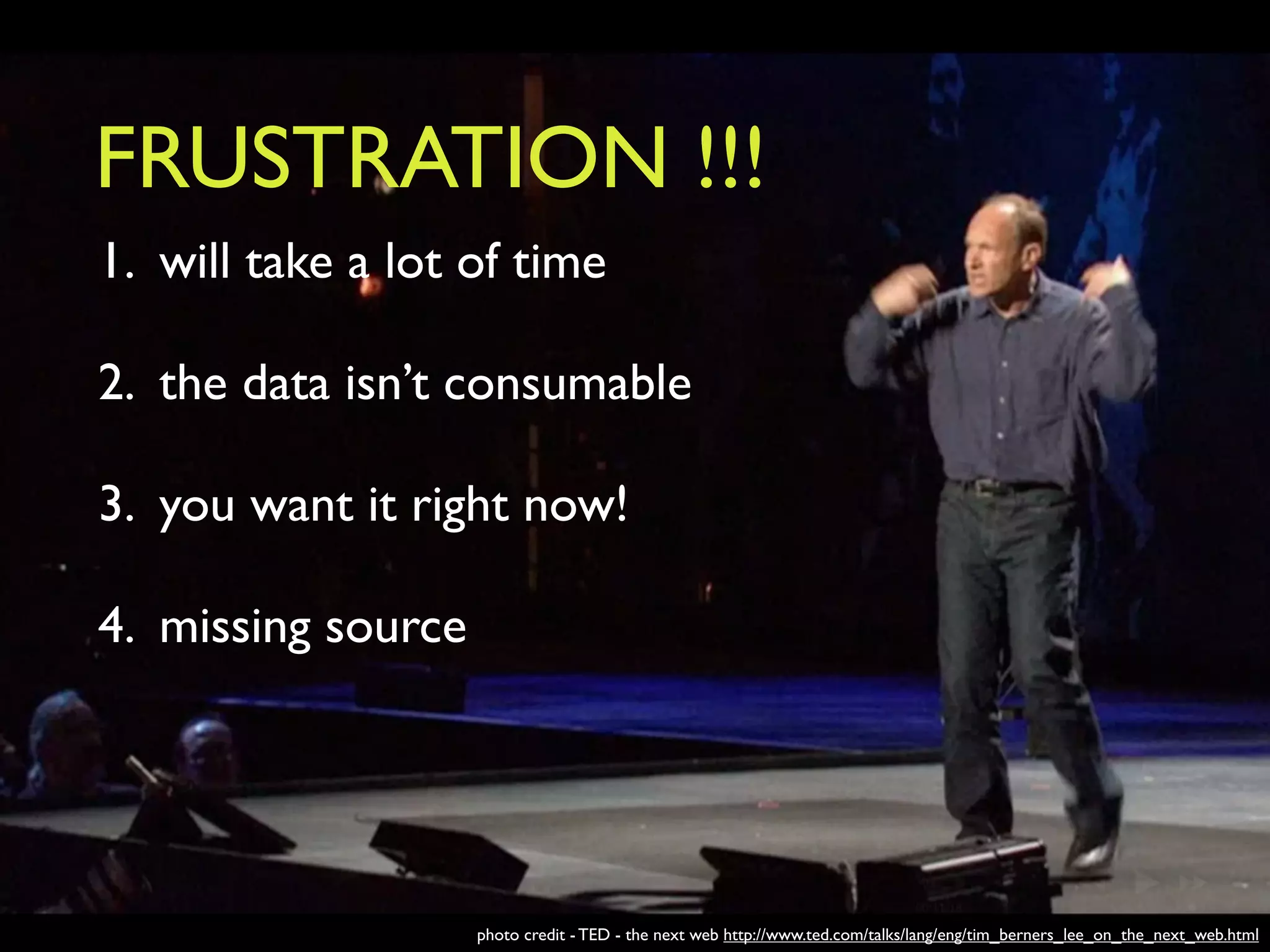 FRUSTRATION !!!
1. will take a lot of time

2. the data isn’t consumable

3. you want it right now!

4. missing source




                    photo credit - TED - the next web http://www.ted.com/talks/lang/eng/tim_berners_lee_on_the_next_web.html
 