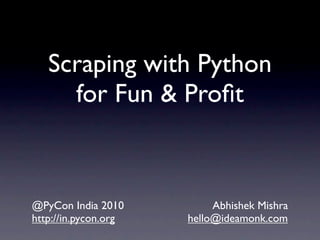 Scraping with Python
     for Fun & Proﬁt



@PyCon India 2010          Abhishek Mishra
http://in.pycon.org   hello@ideamonk.com
 