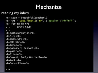 Mechanize
reading my inbox
  >>> soup = BeautifulSoup(html)
  >>> trs = soup.findAll('tr', {'bgcolor':'#ffffff'})
  >>> fo...
