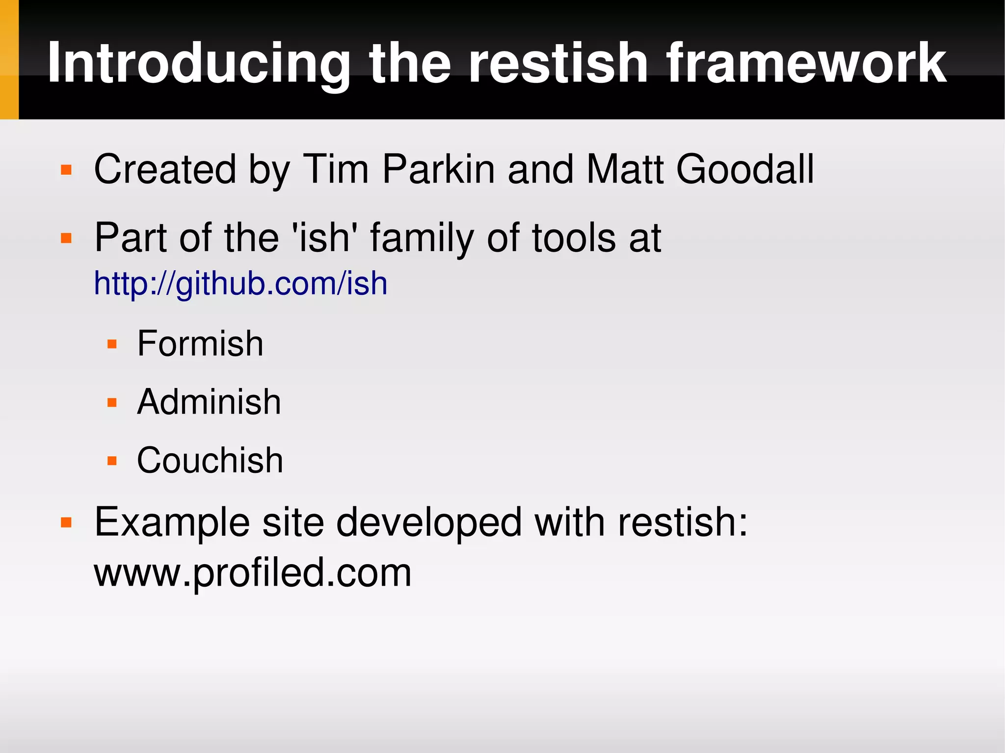 Introducing the restish framework
       Created by Tim Parkin and Matt Goodall
       Part of the 'ish' family of tools at
        http://github.com/ish
            Formish
            Adminish
            Couchish
       Example site developed with restish: 
        www.profiled.com

                                  
 