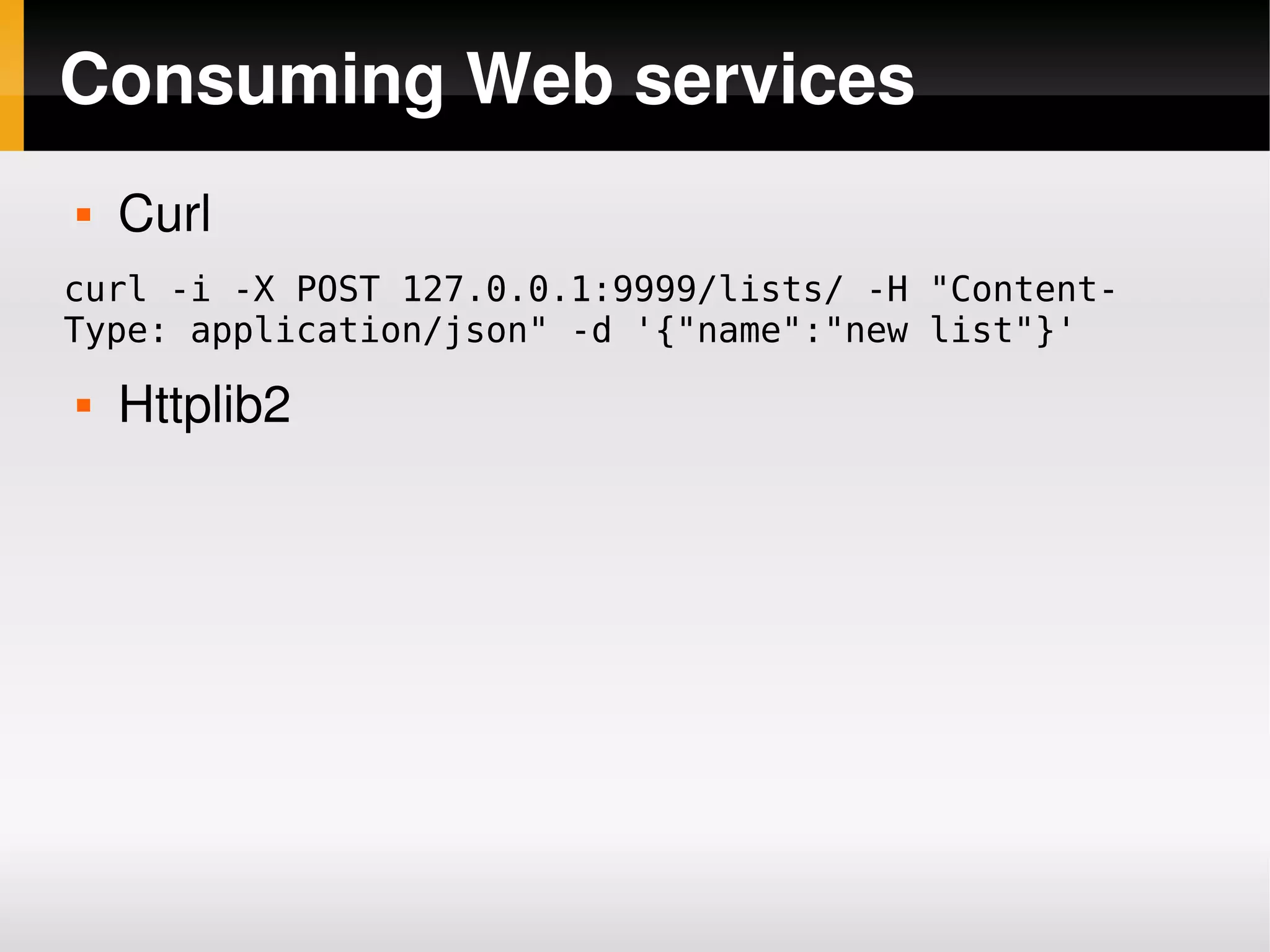 Consuming Web services
       Curl
curl -i -X POST 127.0.0.1:9999/lists/ -H "Content-
Type: application/json" -d '{"name":"new list"}'
       Httplib2




                           
 