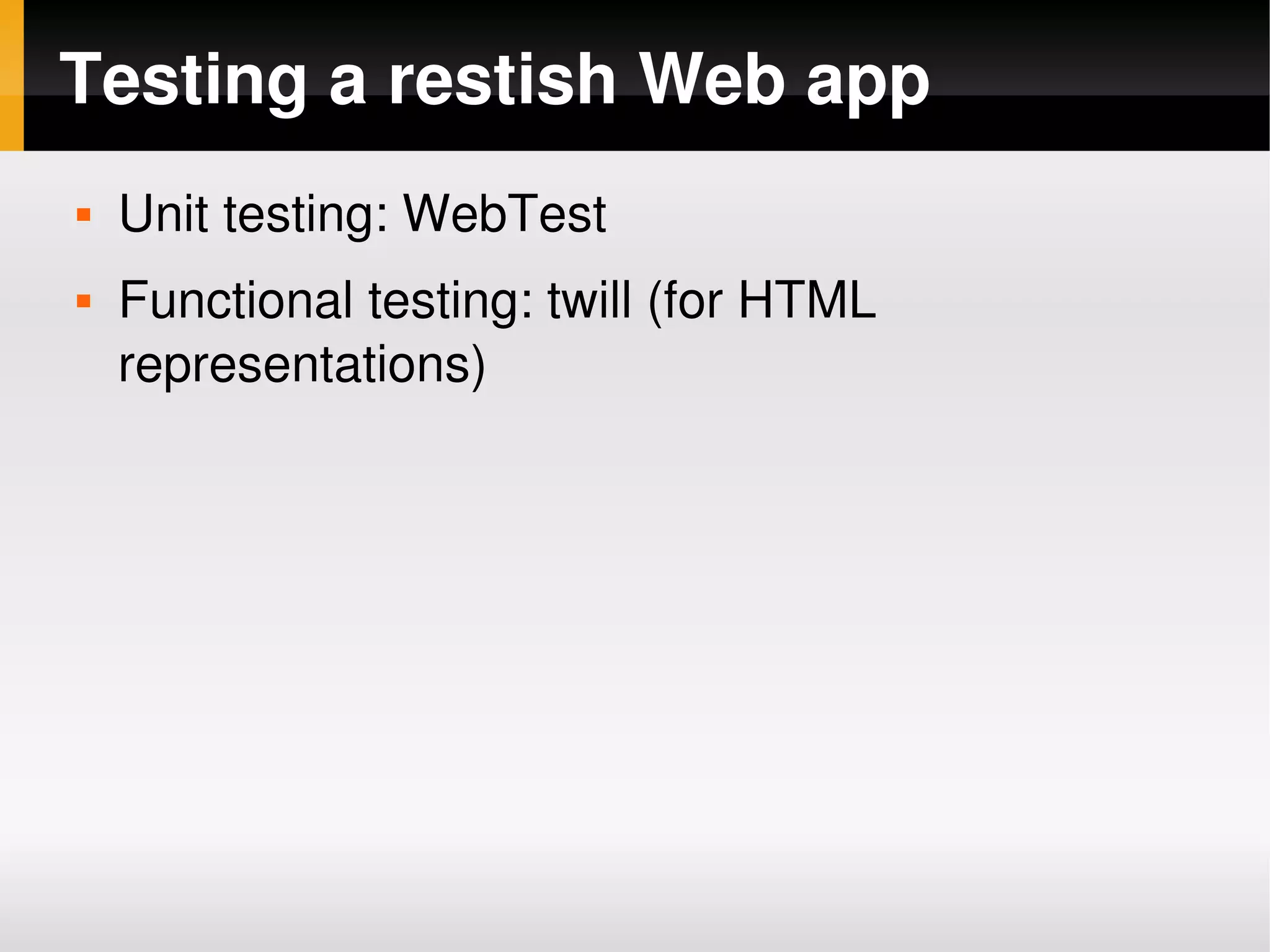 Testing a restish Web app
       Unit testing: WebTest
       Functional testing: twill (for HTML 
        representations)




                                 
 