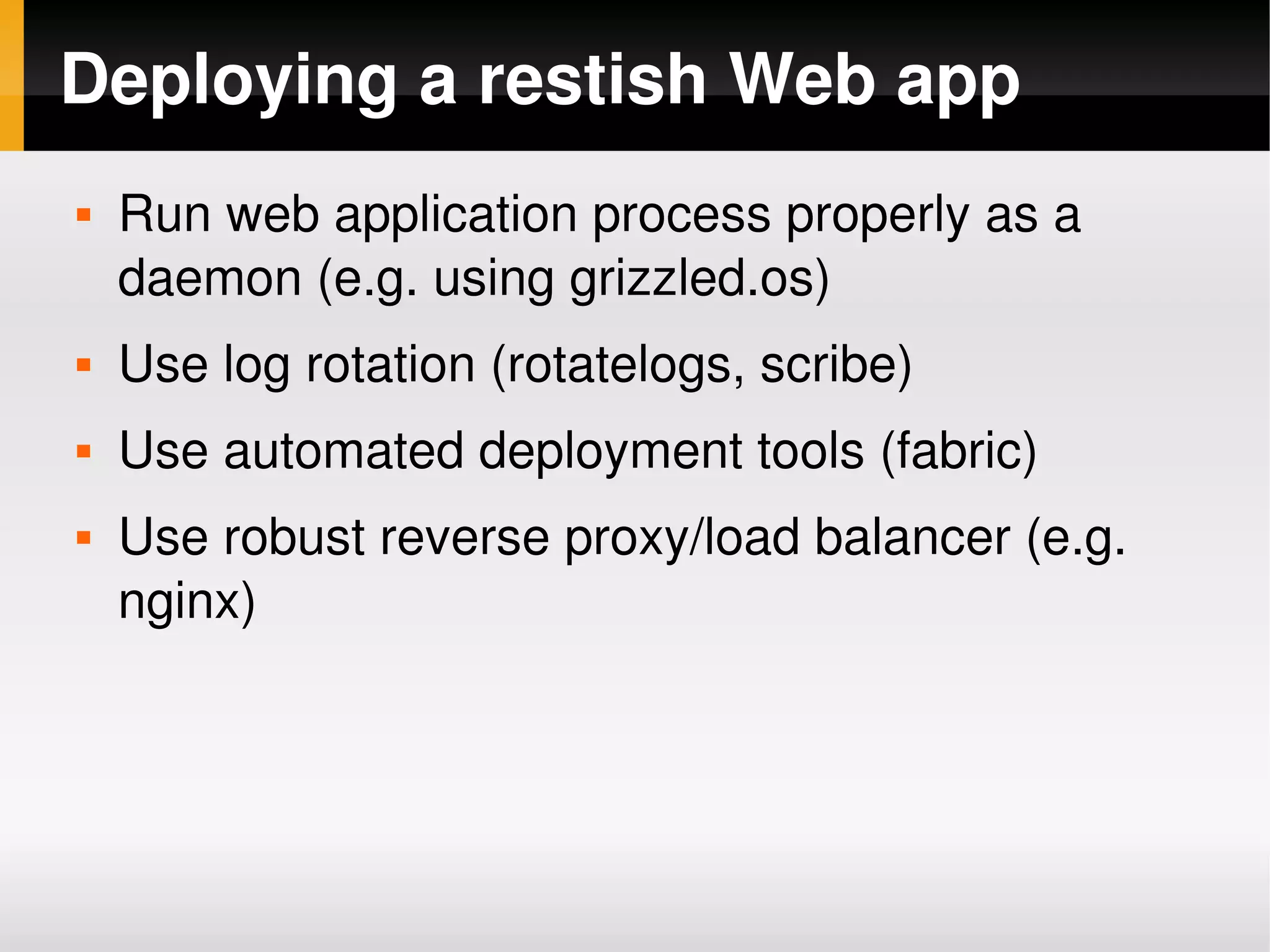 Deploying a restish Web app
       Run web application process properly as a 
        daemon (e.g. using grizzled.os)
       Use log rotation (rotatelogs, scribe)
       Use automated deployment tools (fabric)
       Use robust reverse proxy/load balancer (e.g. 
        nginx)




                                
 