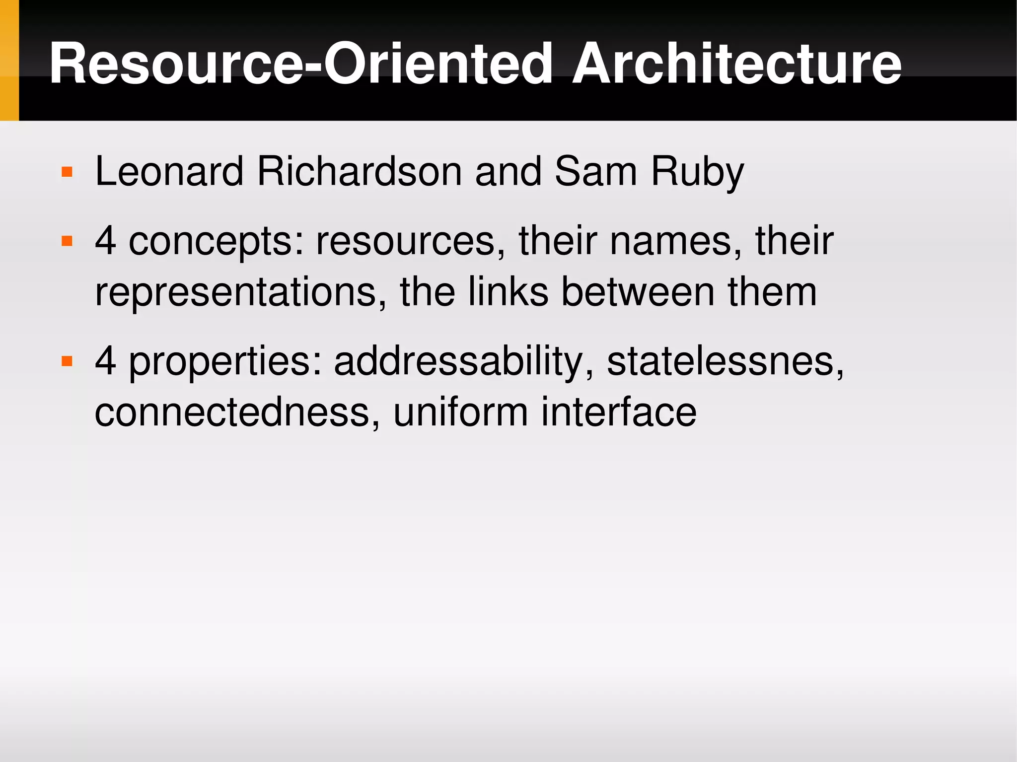 Resource­Oriented Architecture
       Leonard Richardson and Sam Ruby
       4 concepts: resources, their names, their 
        representations, the links between them
       4 properties: addressability, statelessnes, 
        connectedness, uniform interface




                                
 