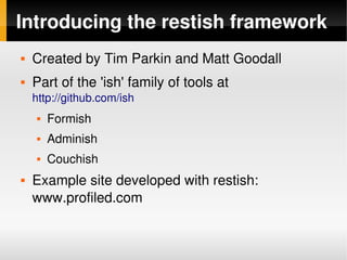 Introducing the restish framework
       Created by Tim Parkin and Matt Goodall
       Part of the 'ish' family of tools at
        http://github.com/ish
            Formish
            Adminish
            Couchish
       Example site developed with restish: 
        www.profiled.com

                                  
 
