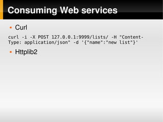 Consuming Web services
       Curl
curl -i -X POST 127.0.0.1:9999/lists/ -H "Content-
Type: application/json" -d '{"name":"new list"}'
       Httplib2




                           
 