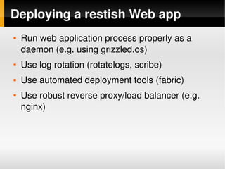 Deploying a restish Web app
       Run web application process properly as a 
        daemon (e.g. using grizzled.os)
       Use log rotation (rotatelogs, scribe)
       Use automated deployment tools (fabric)
       Use robust reverse proxy/load balancer (e.g. 
        nginx)




                                
 